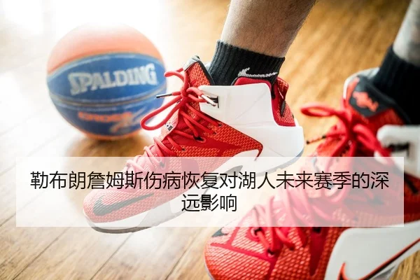 勒布朗詹姆斯伤病恢复对湖人未来赛季的深远影响